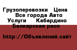 Грузоперевозки › Цена ­ 1 - Все города Авто » Услуги   . Кабардино-Балкарская респ.